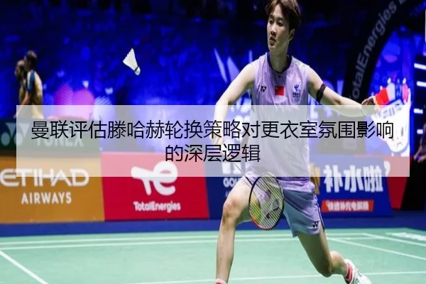 曼联评估滕哈赫轮换策略对更衣室氛围影响的深层逻辑
