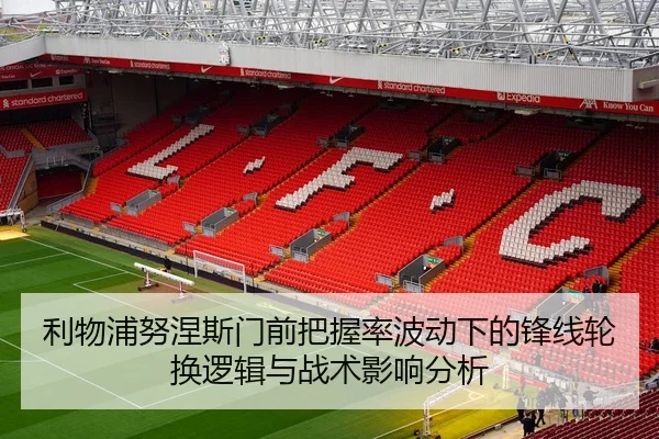 利物浦努涅斯门前把握率波动下的锋线轮换逻辑与战术影响分析