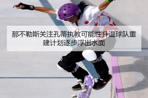 那不勒斯关注孔蒂执教可能性升温球队重建计划逐步浮出水面 - kaiyun
