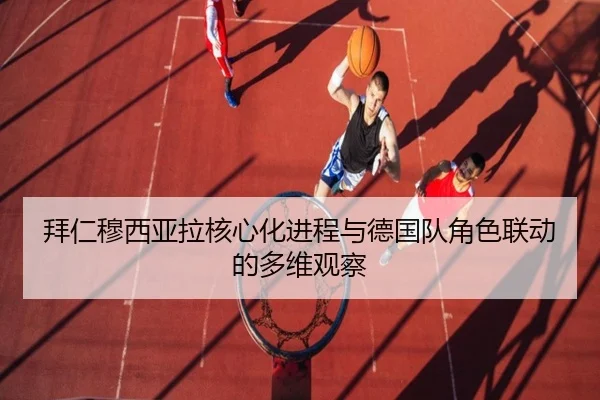 拜仁穆西亚拉核心化进程与德国队角色联动的多维观察
