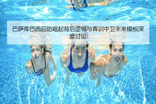 巴萨库巴西后防崛起背后逻辑与青训中卫未来模板深度讨论