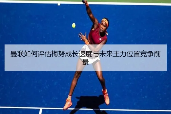 曼联如何评估梅努成长速度与未来主力位置竞争前景