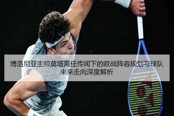 博洛尼亚主帅莫塔离任传闻下的欧战阵容规划与球队未来走向深度解析